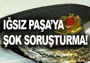 Orgeneral Iğsız'a şok soruşturma